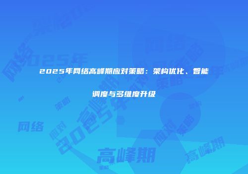 2025年网络高峰期应对策略：架构优化、智能调度与多维度升级