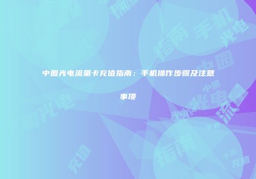 中园光电流量卡充值指南：手机操作步骤及注意事项