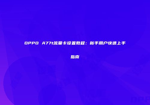 OPPO A77t流量卡设置教程：新手用户快速上手指南