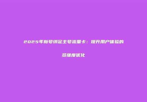 2025年新号绑定主号流量卡：提升用户体验的多维度优化