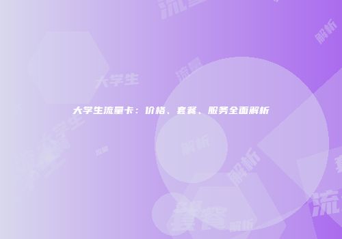 大学生流量卡：价格、套餐、服务全面解析