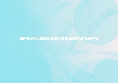 如何选择办理超级流量卡的最佳时间及注意事项