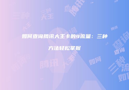如何查询腾讯大王卡的4流量：三种方法轻松掌握