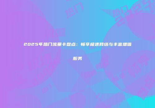 2025年热门流量卡盘点：畅享极速网络与丰富增值服务