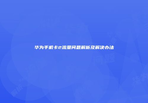华为手机卡2流量问题解析及解决办法