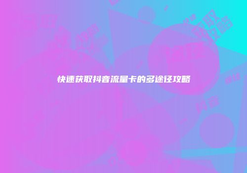 快速获取抖音流量卡的多途径攻略