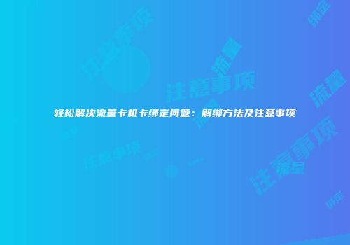 轻松解决流量卡机卡绑定问题：解绑方法及注意事项