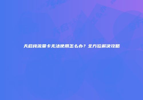 天启纯流量卡无法使用怎么办？全方位解决攻略