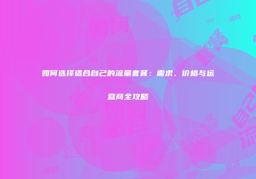 如何选择适合自己的流量套餐：需求、价格与运营商全攻略