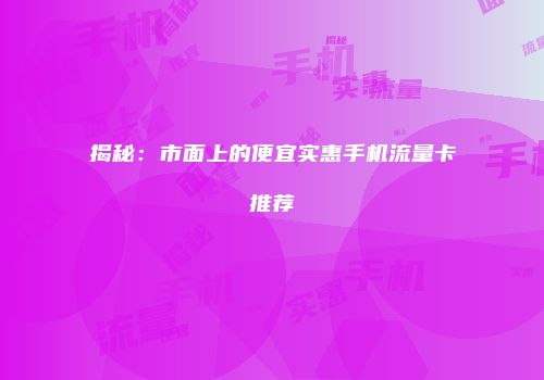 揭秘：市面上的便宜实惠手机流量卡推荐