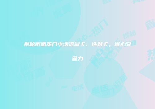 揭秘市面热门电话流量卡：选对卡，省心又省力
