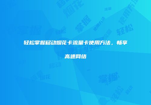 轻松掌握移动烟花卡流量卡使用方法，畅享高速网络