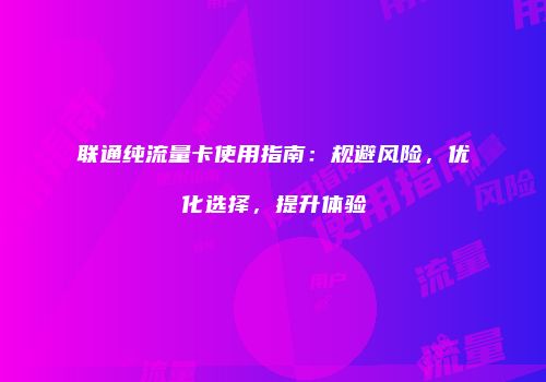 联通纯流量卡使用指南：规避风险，优化选择，提升体验