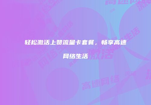 轻松激活上赞流量卡套餐，畅享高速网络生活