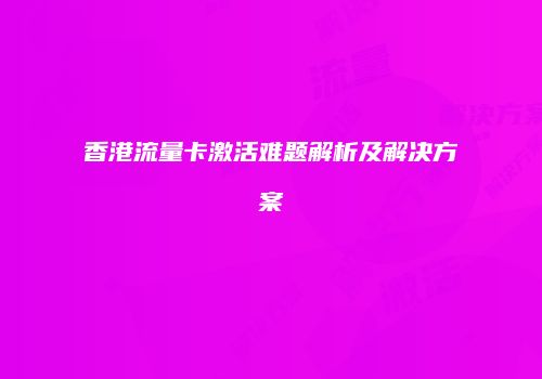香港流量卡激活难题解析及解决方案
