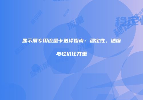 显示屏专用流量卡选择指南：稳定性、速度与性价比并重