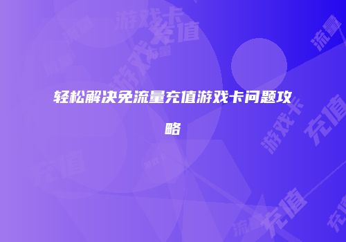 轻松解决免流量充值游戏卡问题攻略