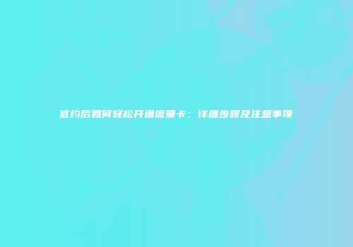 签约后如何轻松开通流量卡：详细步骤及注意事项