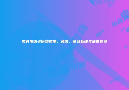 应对电信卡偷跑流量：预防、紧急处理与法律途径