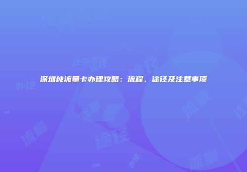 深圳纯流量卡办理攻略：流程、途径及注意事项