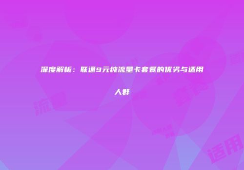 深度解析：联通9元纯流量卡套餐的优劣与适用人群