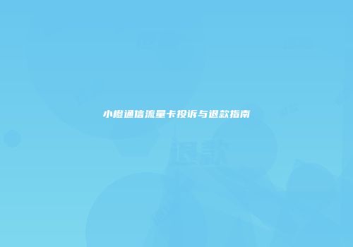 小橙通信流量卡投诉与退款指南