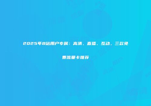 2025年B站用户专属：高清、直播、互动，三款免费流量卡推荐