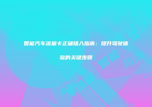 智能汽车流量卡正确插入指南：提升驾驶体验的关键步骤
