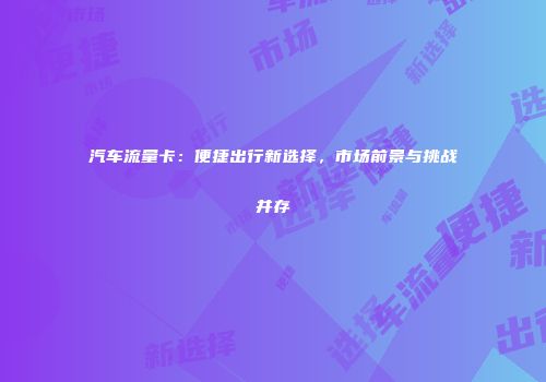 汽车流量卡：便捷出行新选择，市场前景与挑战并存