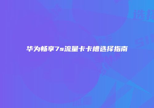 华为畅享7s流量卡卡槽选择指南