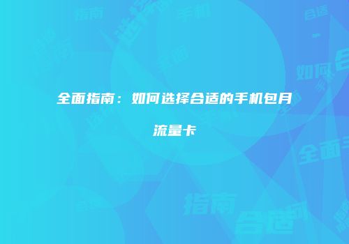全面指南：如何选择合适的手机包月流量卡