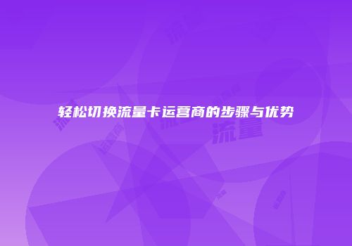 轻松切换流量卡运营商的步骤与优势