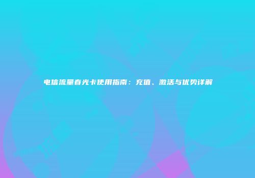电信流量春光卡使用指南：充值、激活与优势详解