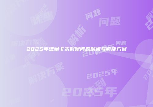 2025年流量卡未到账问题解析与解决方案