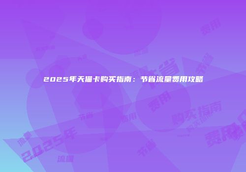 2025年天猫卡购买指南：节省流量费用攻略