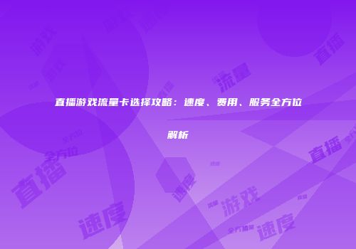 直播游戏流量卡选择攻略：速度、费用、服务全方位解析