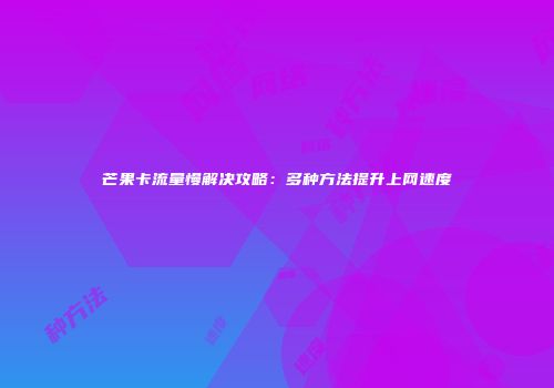 芒果卡流量慢解决攻略：多种方法提升上网速度
