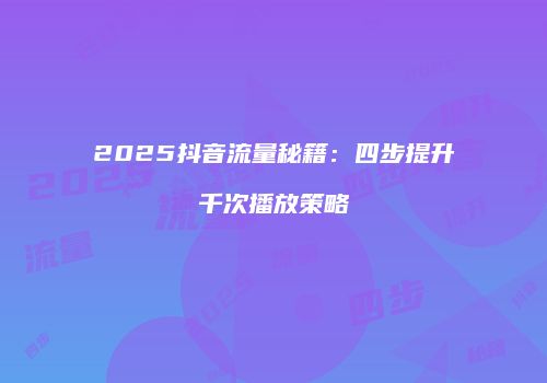 2025抖音流量秘籍：四步提升千次播放策略
