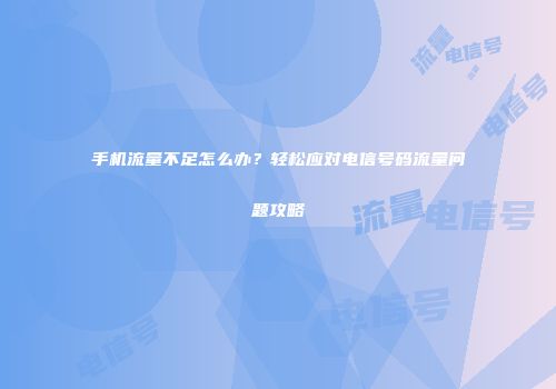 手机流量不足怎么办？轻松应对电信号码流量问题攻略