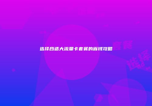 选择合适大流量卡套餐的省钱攻略