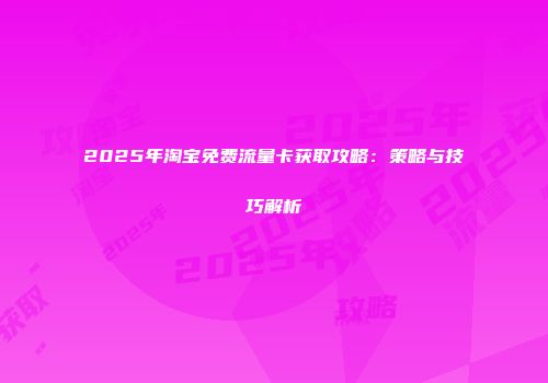 2025年淘宝免费流量卡获取攻略：策略与技巧解析