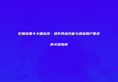 影酷流量卡卡槽选择：提升网络性能与满足用户需求的关键指南