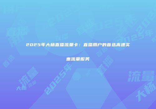 2025年大杨直播流量卡：直播用户的首选高速实惠流量服务