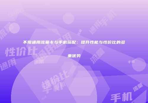 不限通用流量卡与手机搭配：提升性能与性价比的多重优势