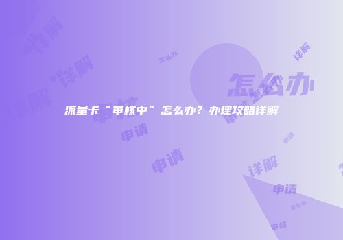 流量卡“审核中”怎么办？办理攻略详解
