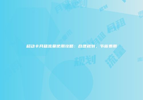 移动卡月租流量使用攻略：合理规划，节省费用