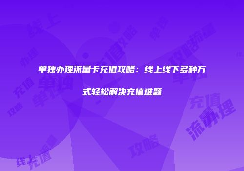单独办理流量卡充值攻略：线上线下多种方式轻松解决充值难题