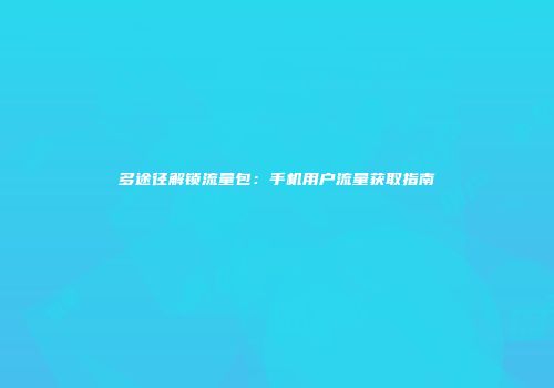 多途径解锁流量包：手机用户流量获取指南