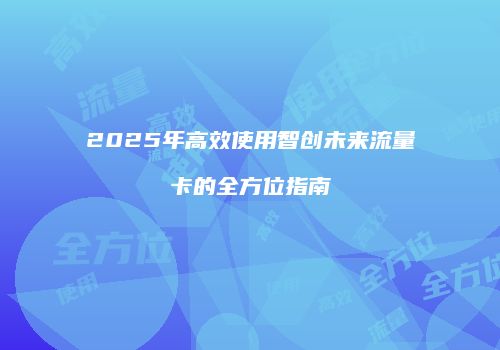 2025年高效使用智创未来流量卡的全方位指南