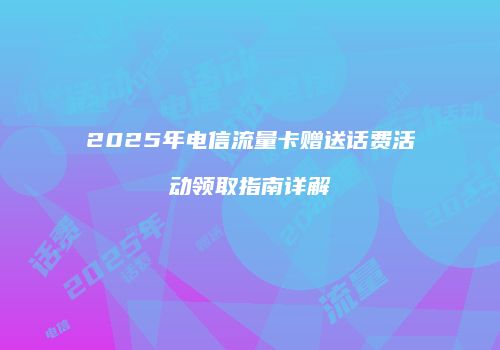 2025年电信流量卡赠送话费活动领取指南详解